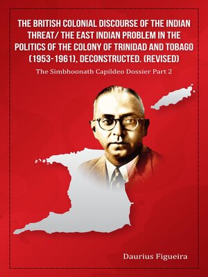 cover image of The British Colonial Discourse of the Indian Threat/ the East Indian Problem in the Politics of the Colony of Trinidad and Tobago (1953-1961), Deconstructed (Revised)